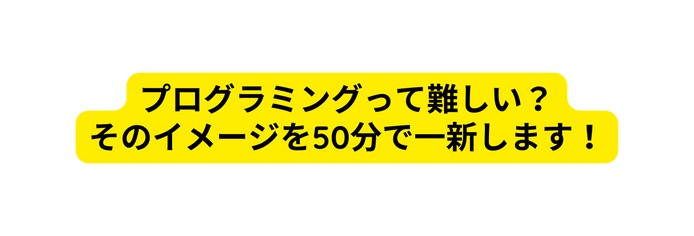 プログラミングって難しい そのイメージを50分で一新します